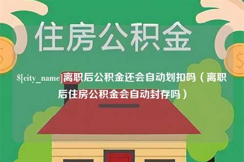 肇州离职后公积金还会自动划扣吗（离职后住房公积金会自动封存吗）