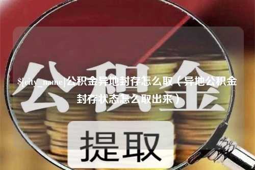 肇州公积金异地封存怎么取（异地公积金封存状态怎么取出来）