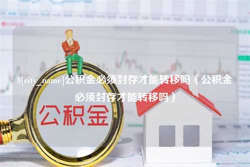 肇州公积金必须封存才能转移吗（公积金必须封存才能转移吗）