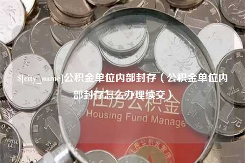 肇州公积金单位内部封存（公积金单位内部封存怎么办理续交）