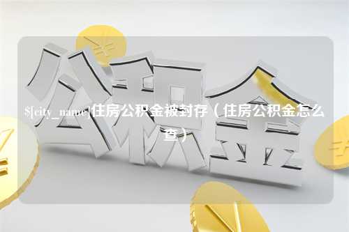 肇州住房公积金被封存（住房公积金怎么查）