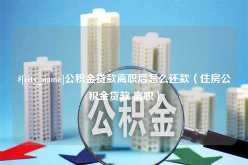 肇州公积金贷款离职后怎么还款（住房公积金贷款 离职）