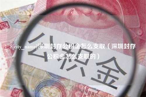 肇州深圳封存公积金怎么支取（深圳封存公积金怎么支取的）