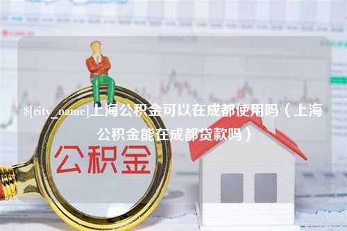 肇州上海公积金可以在成都使用吗（上海公积金能在成都贷款吗）