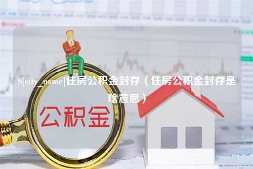 肇州住房公积金封存（住房公积金封存是啥意思）