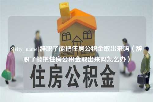 肇州辞职了能把住房公积金取出来吗（辞职了能把住房公积金取出来吗怎么办）