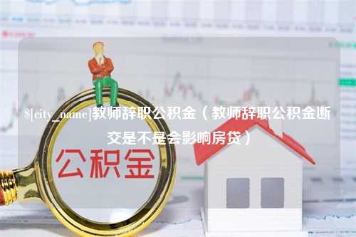 肇州教师辞职公积金（教师辞职公积金断交是不是会影响房贷）