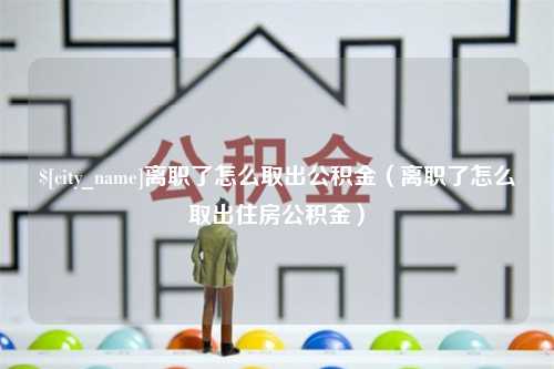 肇州离职了怎么取出公积金（离职了怎么取出住房公积金）