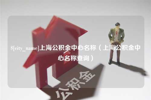 肇州上海公积金中心名称（上海公积金中心名称查询）