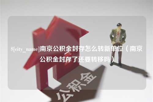 肇州南京公积金封存怎么转新单位（南京公积金封存了还要转移吗）