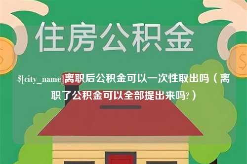 肇州离职后公积金可以一次性取出吗（离职了公积金可以全部提出来吗?）