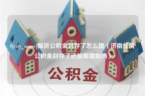 肇州临沂公积金封存了怎么提（济南住房公积金封存了还能能提取吗）