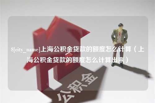 肇州上海公积金贷款的额度怎么计算（上海公积金贷款的额度怎么计算出来）